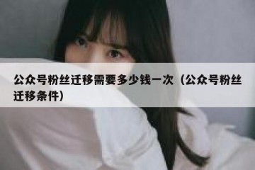 公众号粉丝迁移需要多少钱一次（公众号粉丝迁移条件）
