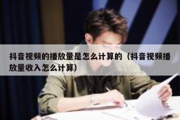 抖音视频的播放量是怎么计算的（抖音视频播放量收入怎么计算）