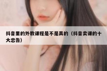 抖音里的外教课程是不是真的（抖音卖课的十大忠告）