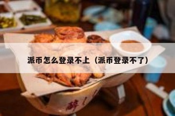 派币怎么登录不上（派币登录不了）