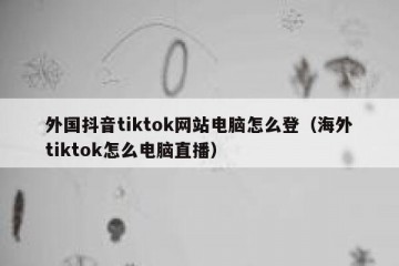 外国抖音tiktok网站电脑怎么登（海外tiktok怎么电脑直播）