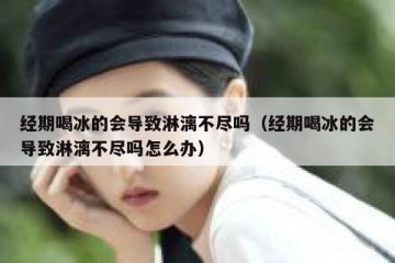 经期喝冰的会导致淋漓不尽吗（经期喝冰的会导致淋漓不尽吗怎么办）