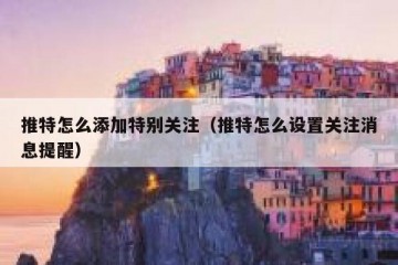 推特怎么添加特别关注（推特怎么设置关注消息提醒）