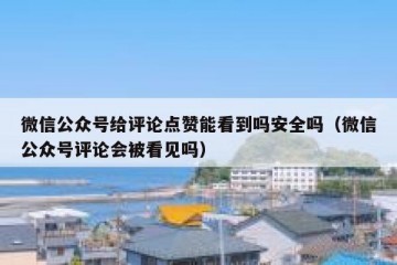微信公众号给评论点赞能看到吗安全吗（微信公众号评论会被看见吗）