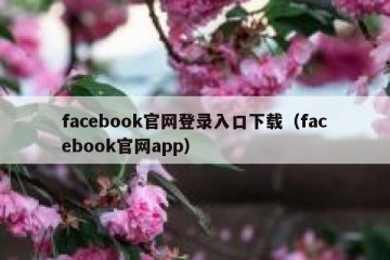 facebook官网登录入口下载（facebook官网app）