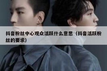 抖音粉丝中心观众活跃什么意思（抖音活跃粉丝的要求）