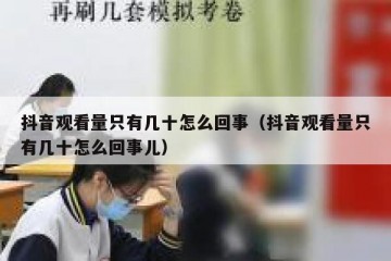 抖音观看量只有几十怎么回事（抖音观看量只有几十怎么回事儿）