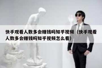 快手观看人数多会赚钱吗知乎视频（快手观看人数多会赚钱吗知乎视频怎么看）