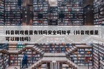 抖音刷观看量有钱吗安全吗知乎（抖音观看量可以赚钱吗）