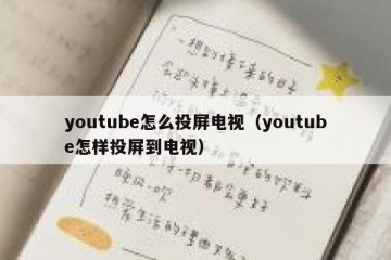 youtube怎么投屏电视（youtube怎样投屏到电视）