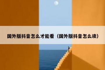 国外版抖音怎么才能看（国外版抖音怎么读）