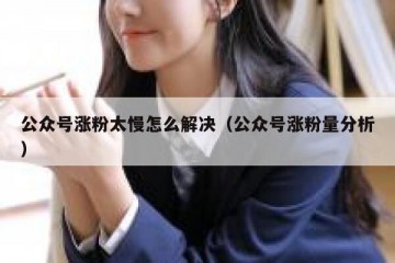 公众号涨粉太慢怎么解决（公众号涨粉量分析）