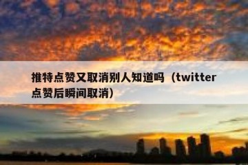 推特点赞又取消别人知道吗（twitter点赞后瞬间取消）