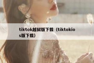 tiktok越狱版下载（tiktokios版下载）
