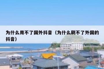 为什么用不了国外抖音（为什么刷不了外国的抖音）
