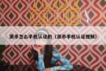 派币怎么手机认证的（派币手机认证视频）