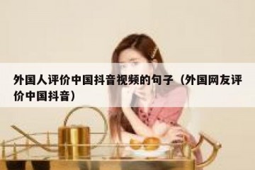 外国人评价中国抖音视频的句子（外国网友评价中国抖音）