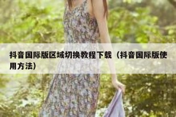 抖音国际版区域切换教程下载（抖音国际版使用方法）