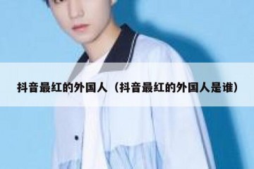 抖音最红的外国人（抖音最红的外国人是谁）