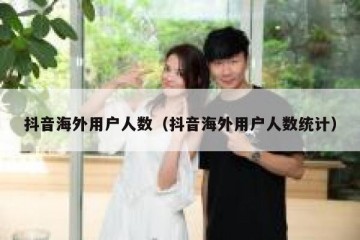 抖音海外用户人数（抖音海外用户人数统计）