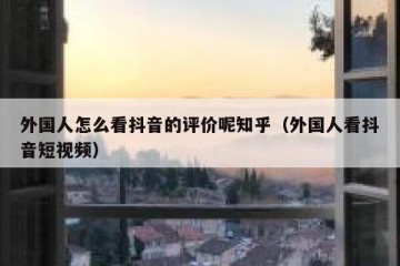 外国人怎么看抖音的评价呢知乎（外国人看抖音短视频）