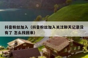 抖音粉丝加入（抖音粉丝加入关注聊天记录没有了 怎么找回来）