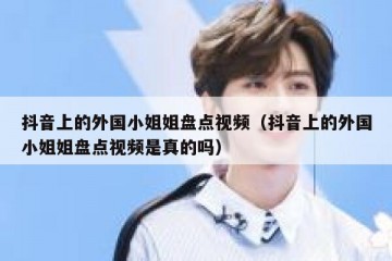 抖音上的外国小姐姐盘点视频（抖音上的外国小姐姐盘点视频是真的吗）