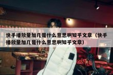 快手播放量加几是什么意思啊知乎文章（快手播放量加几是什么意思啊知乎文章）