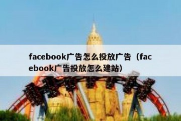 facebook广告怎么投放广告（facebook广告投放怎么建站）