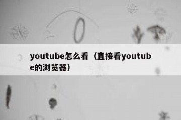 youtube怎么看（直接看youtube的浏览器）
