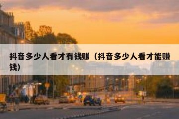 抖音多少人看才有钱赚（抖音多少人看才能赚钱）