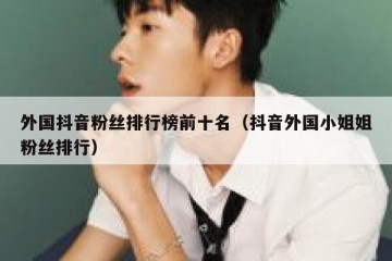 外国抖音粉丝排行榜前十名（抖音外国小姐姐粉丝排行）