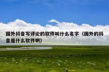 国外抖音写评论的软件叫什么名字（国外的抖音是什么软件啊）