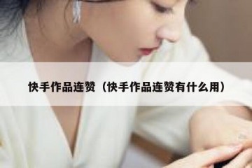 快手作品连赞（快手作品连赞有什么用）