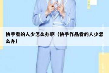 快手看的人少怎么办啊（快手作品看的人少怎么办）
