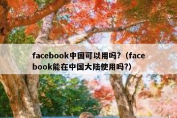 facebook中国可以用吗?（facebook能在中国大陆使用吗?）