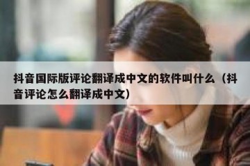 抖音国际版评论翻译成中文的软件叫什么（抖音评论怎么翻译成中文）