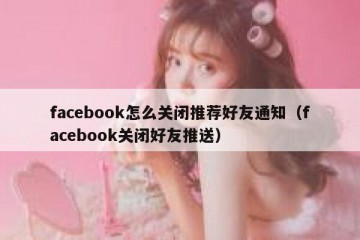 facebook怎么关闭推荐好友通知（facebook关闭好友推送）