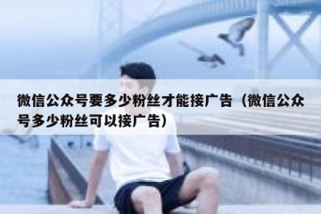 微信公众号要多少粉丝才能接广告（微信公众号多少粉丝可以接广告）