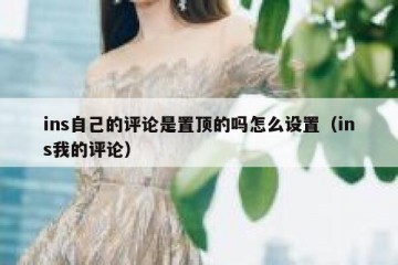 ins自己的评论是置顶的吗怎么设置（ins我的评论）