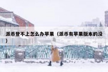派币登不上怎么办苹果（派币有苹果版本的没）