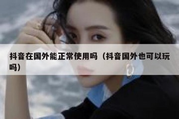 抖音在国外能正常使用吗（抖音国外也可以玩吗）
