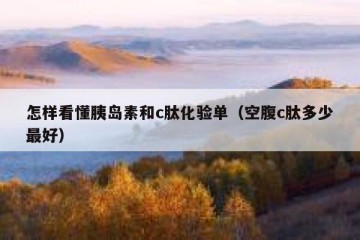 怎样看懂胰岛素和c肽化验单（空腹c肽多少最好）
