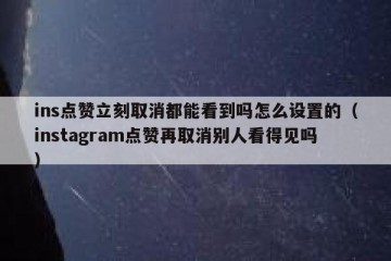 ins点赞立刻取消都能看到吗怎么设置的（instagram点赞再取消别人看得见吗）