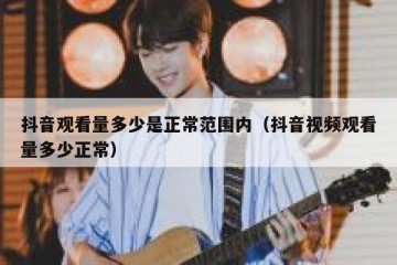 抖音观看量多少是正常范围内（抖音视频观看量多少正常）