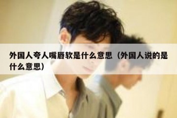 外国人夸人嘴唇软是什么意思（外国人说的是什么意思）