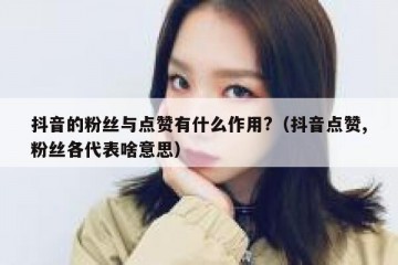 抖音的粉丝与点赞有什么作用?（抖音点赞,粉丝各代表啥意思）
