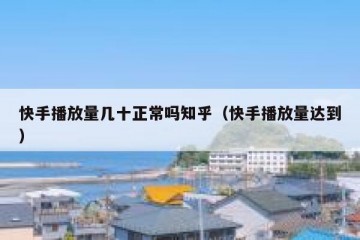 快手播放量几十正常吗知乎（快手播放量达到）