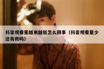 抖音观看量越来越低怎么回事（抖音观看量少还有救吗）