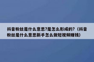 抖音粉丝是什么意思?是怎么形成的?（抖音粉丝是什么意思新手怎么做短视频赚钱）